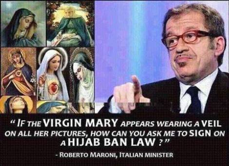"Si la Virgen María aparece con un velo puesto en todas sus imágenes, ¿cómo me puedes pedir que firme a favor de la ley que prohíbe el hijab? Roberto Maroni, ministro italiano."